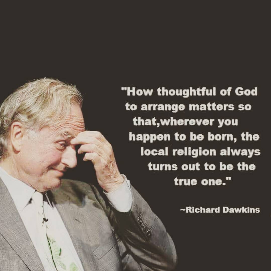 "How thoughtful of God to arrange matters so that, wherever you happen to be born, the local religion always turns out to be the true one." -Richard Dawkins